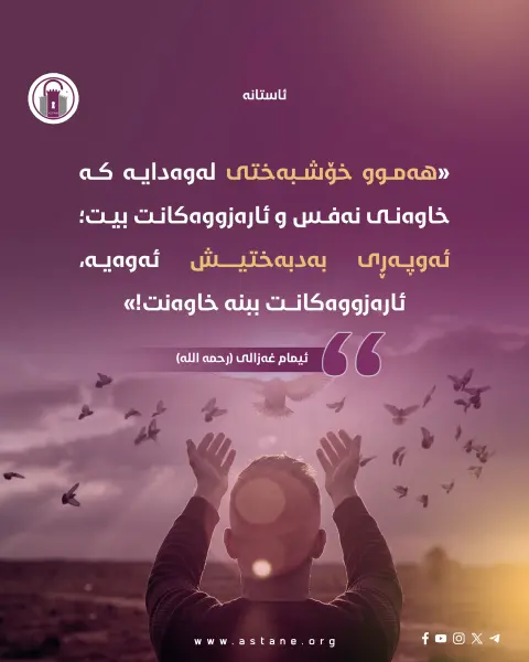 «هەموو خۆشبەختی لەوەدایە کە خاوەنی نەفس و ئارەزووەکانت بیت؛ ئەوپەڕی بەدبەختیش ئەوەیە، ئارەزووەکانت ببنە خاوەنت!»

ــ ئیمام غەزالی (رحمه الله)

#ئاستانە_Astana 