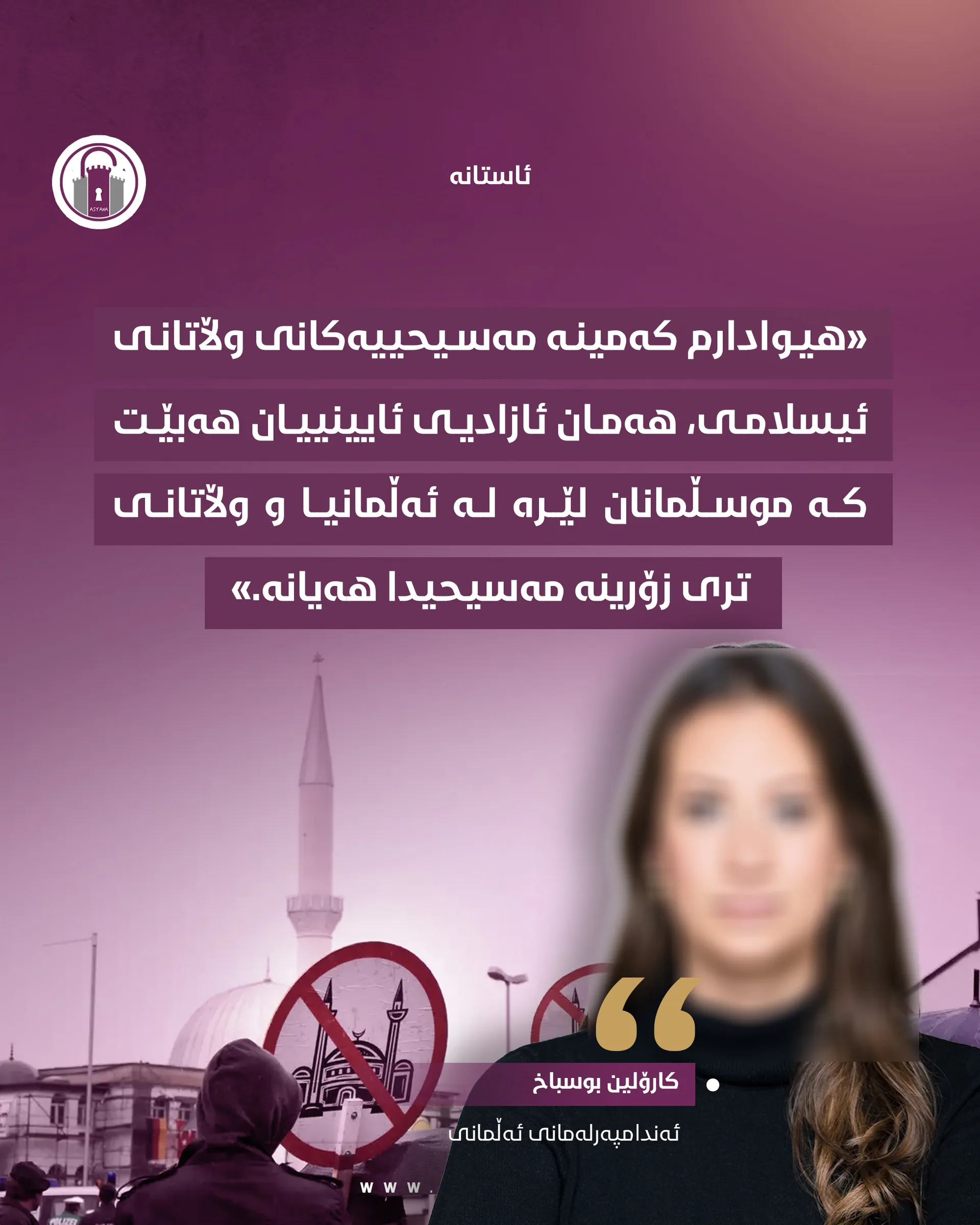 کەمینە مەسیحییەکانی ئێرە یان موسڵمانانی ئەوێ؟

بەڵام خاتوون، ئێمە هیچ وڵاتێکی ئیسلامی و عەرەبیمان نەدیوە سیخوڕی بەسەر وتاری یەکشەممانی کڵێساوە بکات و قەشەکە بانگ بکات و پێی بڵێت: «بۆچی ئەم ئایەتەی ئینجیلی پیرۆزت هەڵبژاردووە و مەبەستت چی بووە؟». بەڵام لە ئەڵمانیا ئەمەمان دیوە بەرانبەر موسڵمانان دەکرێت.

نەماندیوە وڵاتێکی موسڵمان منداڵ لە خێزانە مەسیحییەکان بسەنێت و بیانخاتە دایەنگە و، بەسەر خێزانە موسڵمانەکاندا دابەشیان بکات! بەڵام لە ئەڵمانیا ئەمەمان دیوە.

نەماندیوە وڵاتێک سیخوڕی بکات بەسەر کڵێساکانەوە؛ سیخوڕ بنێرێت و تێکەڵ بە کڵێساکە و قەشەکە ببێت و، دواتر ڕاپۆرتی ئەمنی لەسەر بدات بۆ داخستنی! بەڵام ئەمەمان لە ئەورووپا و بەتایبەتیش ئەڵمانیا دیوە بەرانبەر مزگەوتەکان.

نەماندیوە مەسیحییەک بەهۆی جلوبەرگی، یان خاچەکەی ملی، لەم وڵاتانە لە خوێندن و کاری خۆی دەربکرێت؛ بەڵام دیومانە لە ڕۆژئاوا و لە ئەڵمانیاش بەتایبەت، لەسەر حیجاب موسڵمان دەرکراوە.
نەبووە لەم وڵاتانەدا حیزب و سیاسەتمەدار هەبن کە بە ئاشکرا هانی خەڵک بدەن دژ بە مەسیحییەکان و هانی دەرکردنیان بدەن، بەڵام لە ئەڵمانیا دیومانە.

کێ دەڵێت هەمان مامەڵە زەرەر نابێت بۆ کەمینە مەسیحییەکان؟

#ئاستانە_Astana